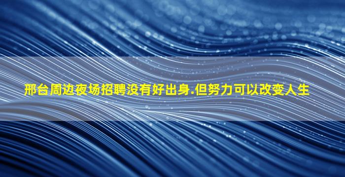 邢台周边夜场招聘没有好出身.但努力可以改变人生